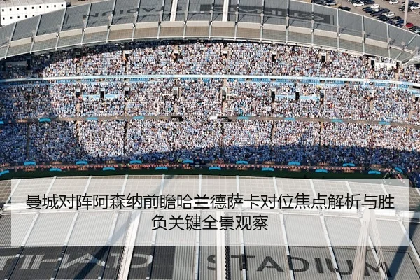 曼城对阵阿森纳前瞻哈兰德萨卡对位焦点解析与胜负关键全景观察