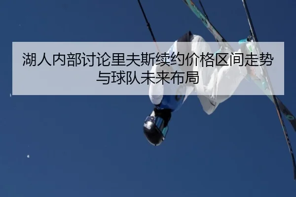 湖人内部讨论里夫斯续约价格区间走势与球队未来布局