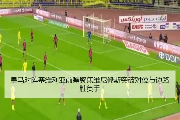 皇马对阵塞维利亚前瞻聚焦维尼修斯突破对位与边路胜负手