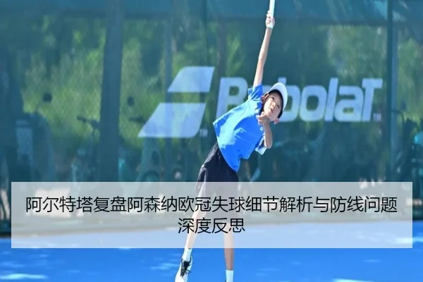 阿尔特塔复盘阿森纳欧冠失球细节解析与防线问题深度反思