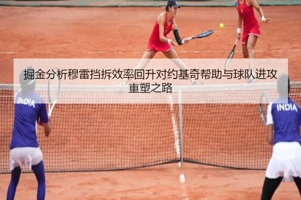 掘金分析穆雷挡拆效率回升对约基奇帮助与球队进攻重塑之路