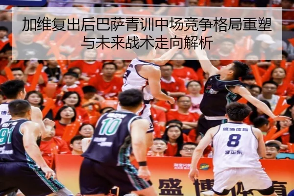 加维复出后巴萨青训中场竞争格局重塑与未来战术走向解析