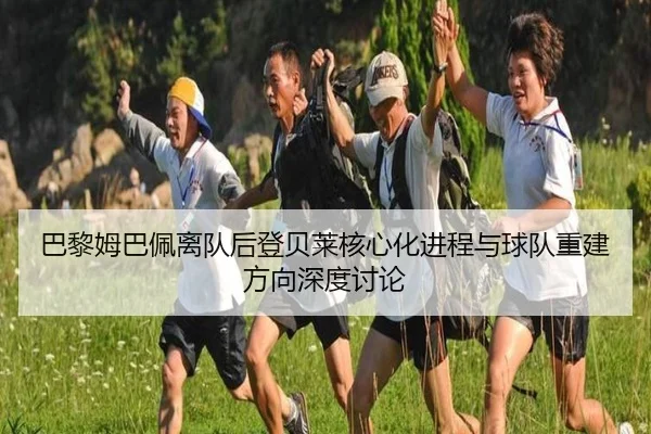 巴黎姆巴佩离队后登贝莱核心化进程与球队重建方向深度讨论