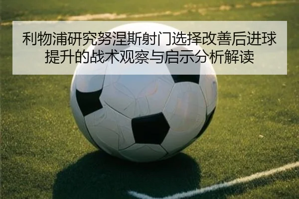 利物浦研究努涅斯射门选择改善后进球提升的战术观察与启示分析解读