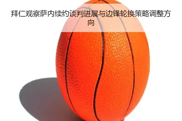 拜仁观察萨内续约谈判进展与边锋轮换策略调整方向