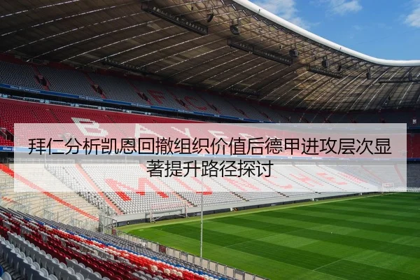 拜仁分析凯恩回撤组织价值后德甲进攻层次显著提升路径探讨