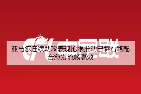 亚马尔连续助攻表现抢眼推动巴萨右路配合愈发流畅高效