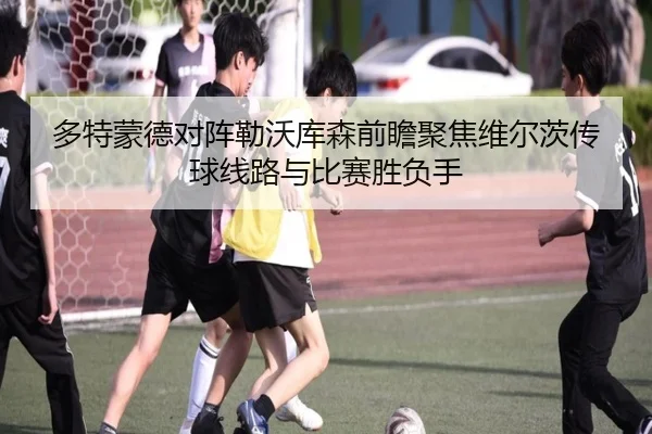 多特蒙德对阵勒沃库森前瞻聚焦维尔茨传球线路与比赛胜负手