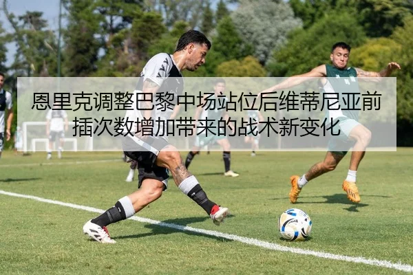 恩里克调整巴黎中场站位后维蒂尼亚前插次数增加带来的战术新变化