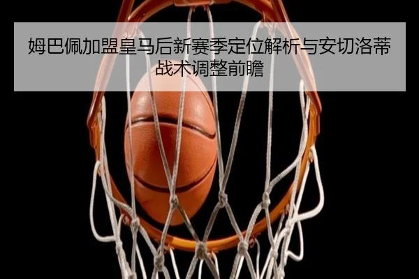 姆巴佩加盟皇马后新赛季定位解析与安切洛蒂战术调整前瞻