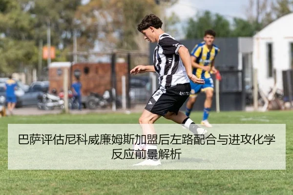 巴萨评估尼科威廉姆斯加盟后左路配合与进攻化学反应前景解析