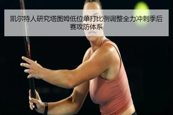 凯尔特人研究塔图姆低位单打比例调整全力冲刺季后赛攻防体系