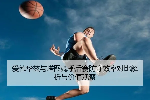 爱德华兹与塔图姆季后赛防守效率对比解析与价值观察