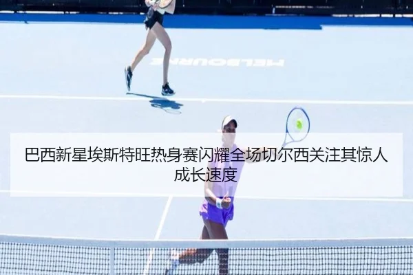 巴西新星埃斯特旺热身赛闪耀全场切尔西关注其惊人成长速度