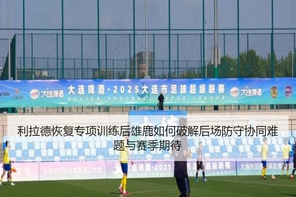 利拉德恢复专项训练后雄鹿如何破解后场防守协同难题与赛季期待