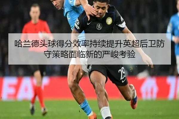 哈兰德头球得分效率持续提升英超后卫防守策略面临新的严峻考验